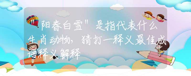 ＂阳春白雪＂是指代表什么生肖动物，猜打一释义最佳成语释义解释