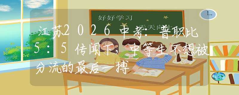 江苏2026中考：普职比5:5传闻下，中等生不想被分流的最后一搏