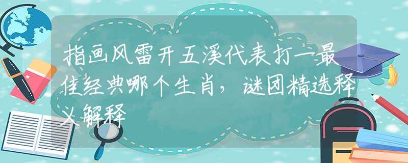 指画风雷开五溪代表打一最佳经典哪个生肖，谜团精选释义解释