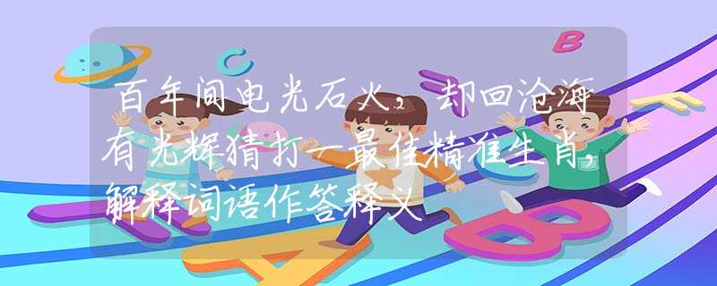 百年间电光石火，却回沧海有光辉猜打一最佳精准生肖,解释词语作答释义