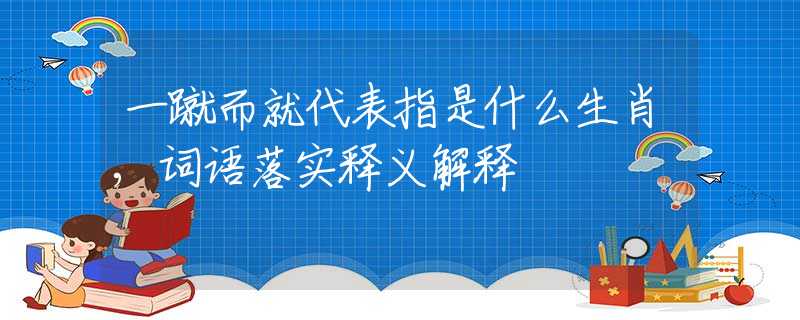 一蹴而就代表指是什么生肖,词语落实释义解释