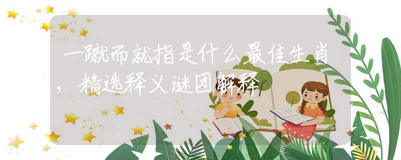 一蹴而就指是什么最佳生肖,精选释义谜团解释