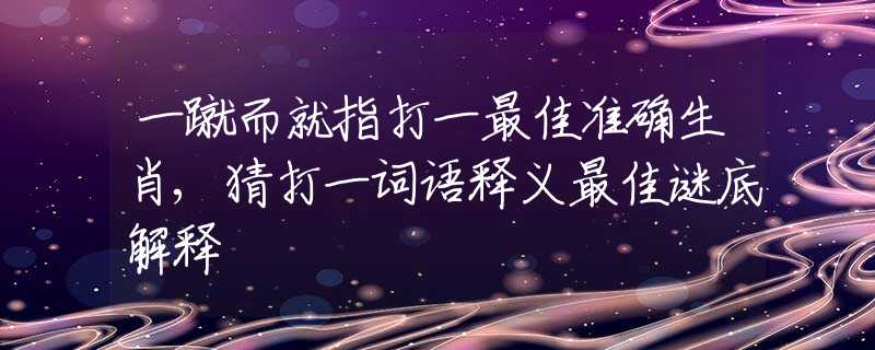 一蹴而就指打一最佳准确生肖,猜打一词语释义最佳谜底解释