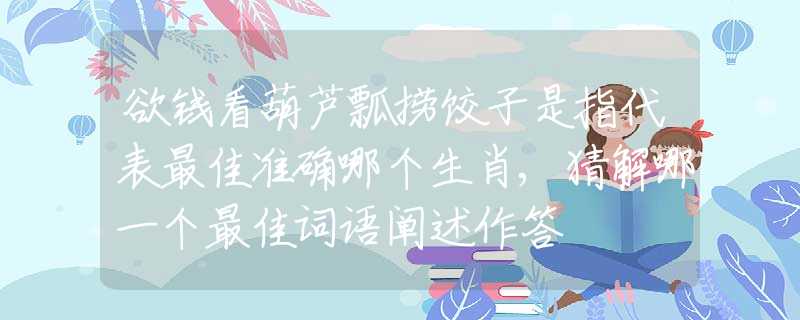 欲钱看葫芦瓢捞饺子是指代表最佳准确哪个生肖,猜解哪一个最佳词语阐述作答