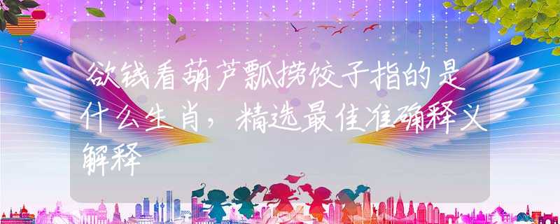 欲钱看葫芦瓢捞饺子指的是什么生肖，精选最佳准确释义解释