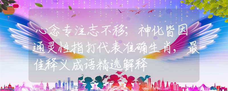 心念专注志不移；神化皆因通灵性指打代表准确生肖,最佳释义成语精选解释