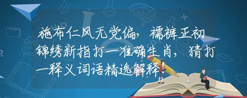 施布仁风无党偏，襦裤正初锦绣新指打一准确生肖,猜打一释义词语精选解释!