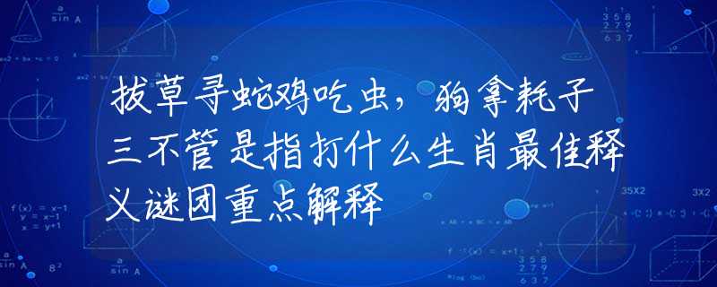 拔草寻蛇鸡吃虫，狗拿耗子三不管是指打什么生肖最佳释义谜团重点解释