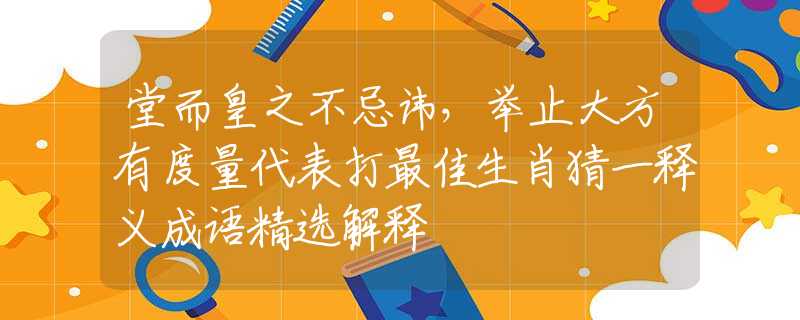 堂而皇之不忌讳，举止大方有度量代表打最佳生肖猜一释义成语精选解释