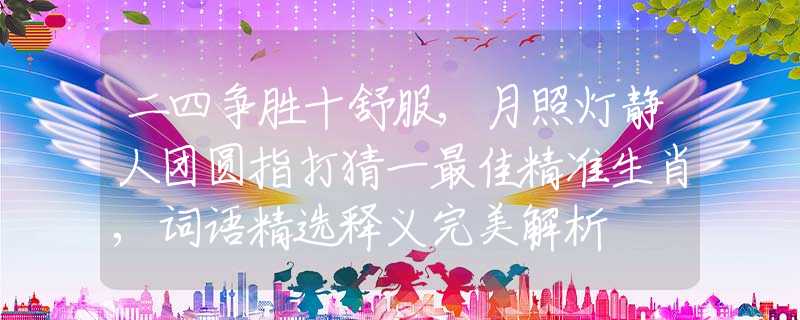 二四争胜十舒服,月照灯静人团圆指打猜一最佳精准生肖,词语精选释义完美解析