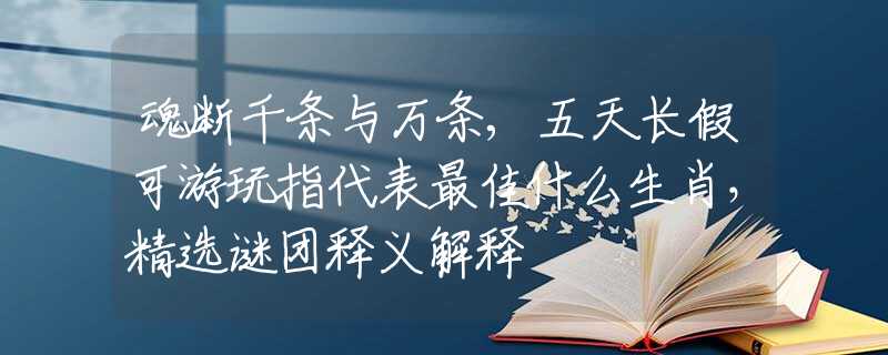 魂断千条与万条,五天长假可游玩指代表最佳什么生肖，精选谜团释义解释