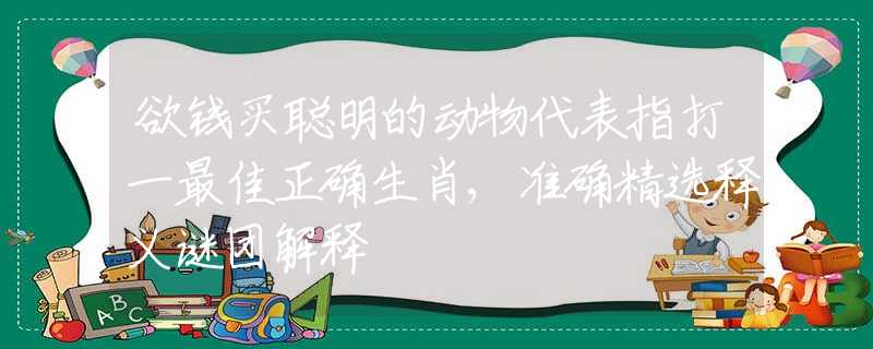 欲钱买聪明的动物代表指打一最佳正确生肖,准确精选释义谜团解释