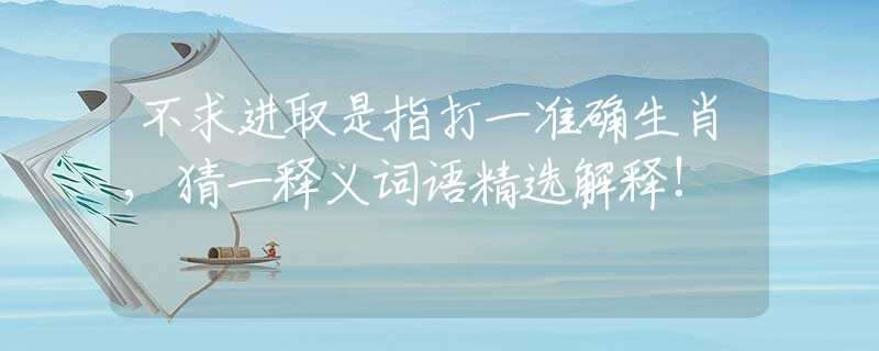 不求进取是指打一准确生肖,猜一释义词语精选解释!