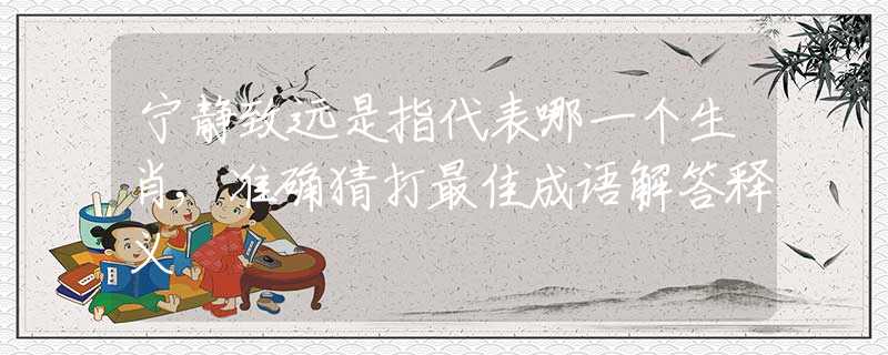 宁静致远是指代表哪一个生肖,准确猜打最佳成语解答释义