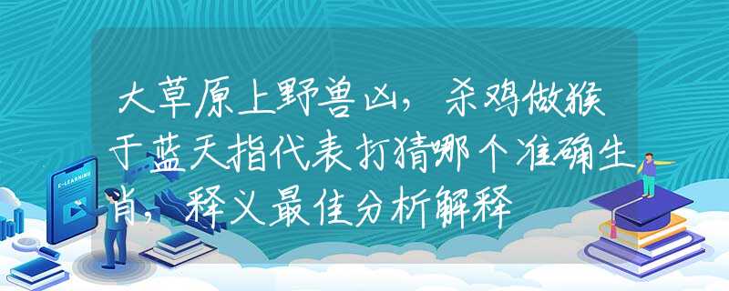 大草原上野兽凶，杀鸡做猴于蓝天指代表打猜哪个准确生肖,释义最佳分析解释