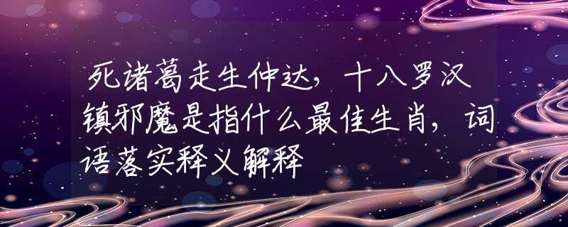 死诸葛走生仲达，十八罗汉镇邪魔是指什么最佳生肖,词语落实释义解释