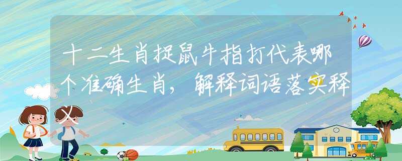 十二生肖捉鼠牛指打代表哪个准确生肖,解释词语落实释义