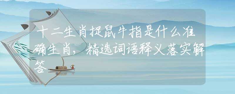十二生肖捉鼠牛指是什么准确生肖,精选词语释义落实解答