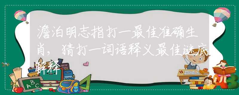 澹泊明志指打一最佳准确生肖,猜打一词语释义最佳谜底解释