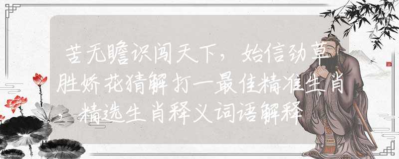 苦无瞻识闯天下，始信劲草胜娇花猜解打一最佳精准生肖，精选生肖释义词语解释