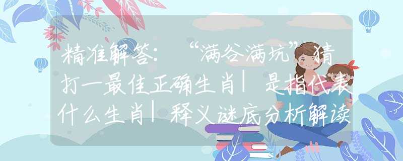 精准解答：“满谷满坑”猜打一最佳正确生肖|是指代表什么生肖|释义谜底分析解读