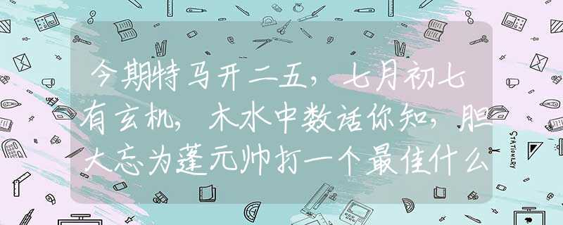 今期特马开二五，七月初七有玄机,木水中数话你知，胆大忘为蓬元帅打一个最佳什么生肖,释义经典全面成语解释
