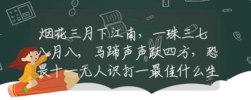 烟花三月下江南，一珠三七八月八,马蹄声声跃四方，恐畏十一无人识打一最佳什么生肖词语,解谜精选释义谜团解释