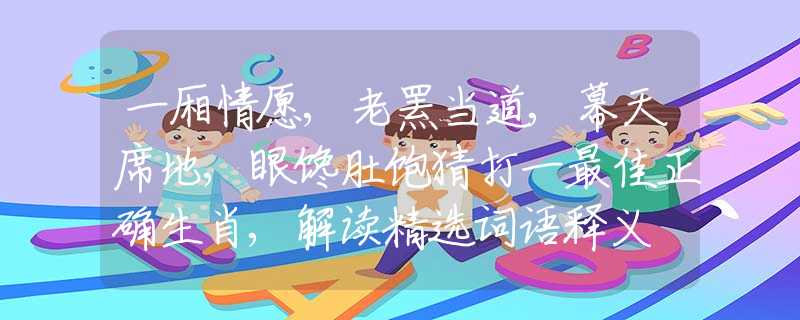 一厢情愿,老罴当道,幕天席地,眼馋肚饱猜打一最佳正确生肖,解读精选词语释义