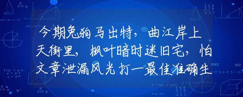 今期兔狗马出特，曲江岸上天街里,枫叶暗时迷旧宅，怕文章泄漏风光打一最佳准确生肖,最佳释义解释阐述