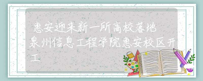 惠安迎来新一所高校落地 泉州信息工程学院惠安校区开工