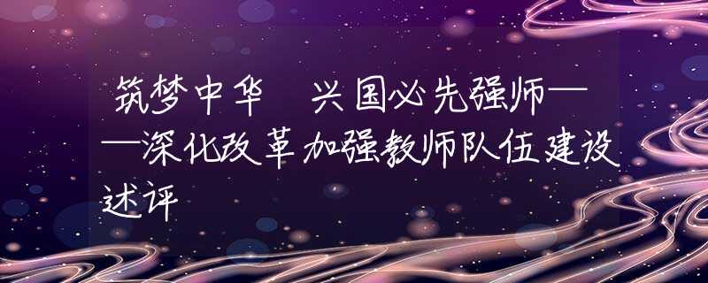 筑梦中华 兴国必先强师——深化改革加强教师队伍建设述评