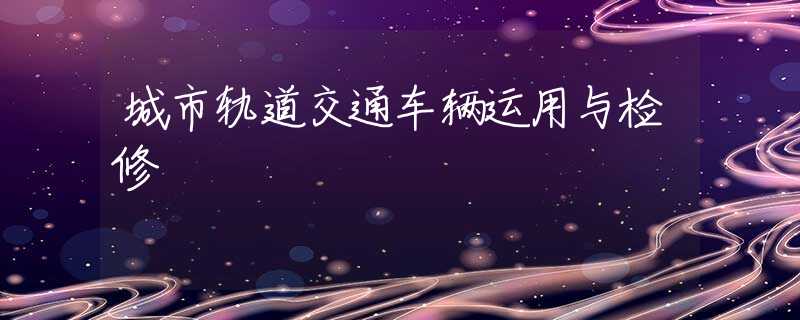 城市轨道交通车辆运用与检修