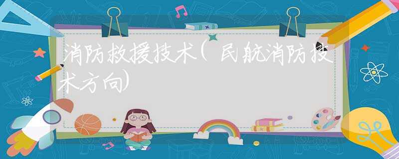 消防救援技术(民航消防技术方向)