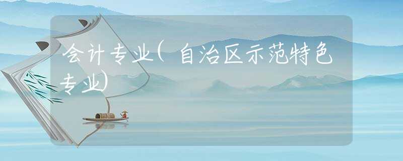 会计专业(自治区示范特色专业)