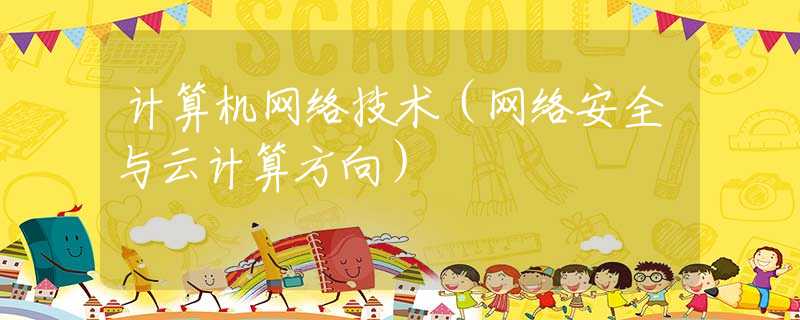 计算机网络技术（网络安全与云计算方向）