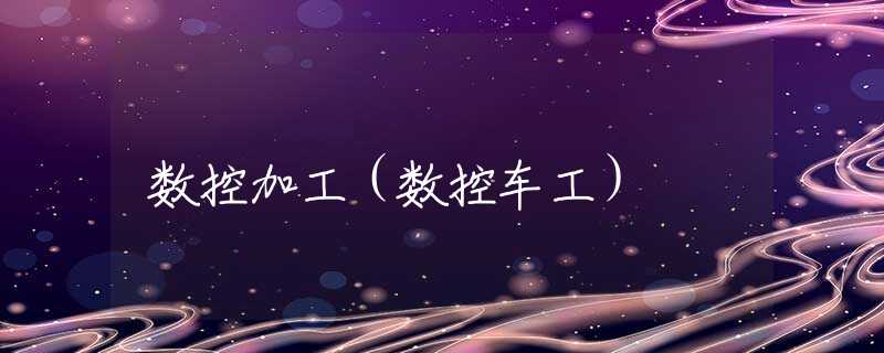 数控加工（数控车工）