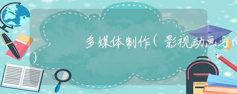 多媒体制作(影视动画方向)