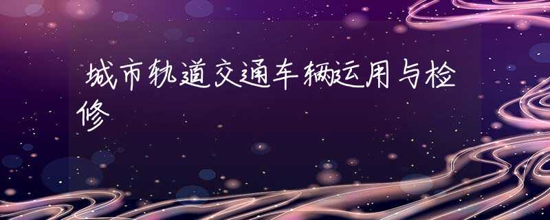 城市轨道交通车辆运用与检修
