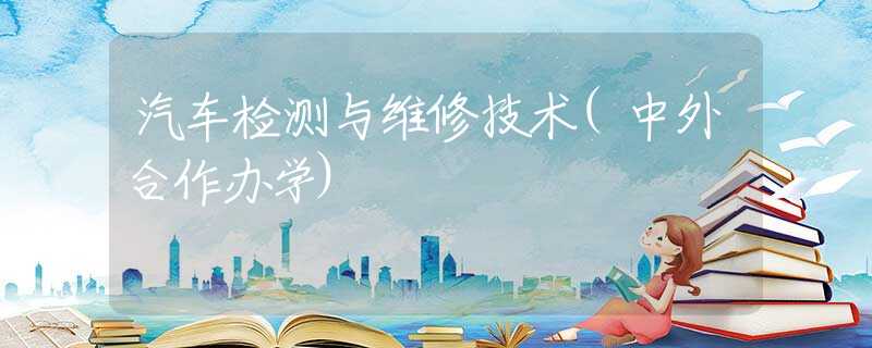 汽车检测与维修技术(中外合作办学)