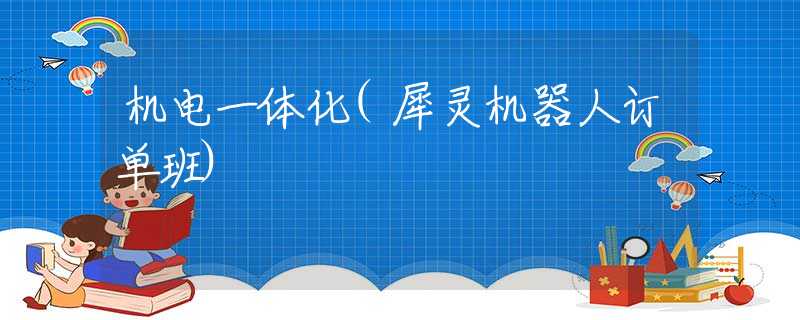 机电一体化(犀灵机器人订单班)