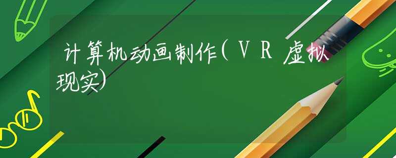 计算机动画制作(VR虚拟现实)