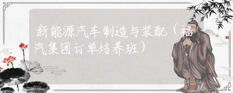 新能源汽车制造与装配（福汽集团订单培养班）