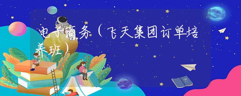 电子商务（飞天集团订单培养班）