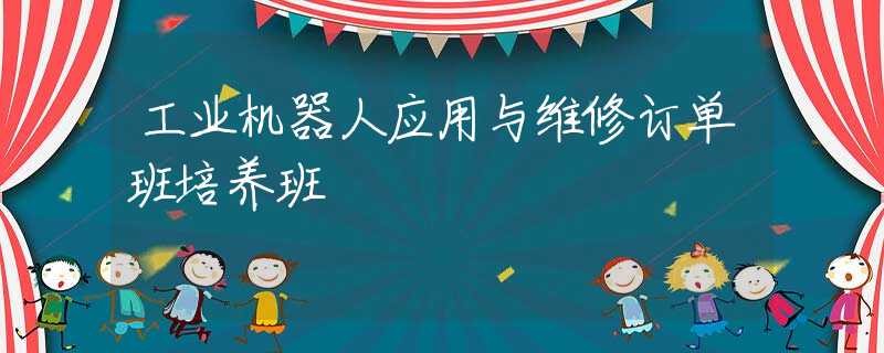 工业机器人应用与维修订单班培养班