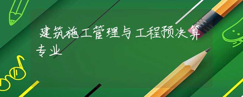 建筑施工管理与工程预决算专业