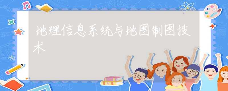地理信息系统与地图制图技术