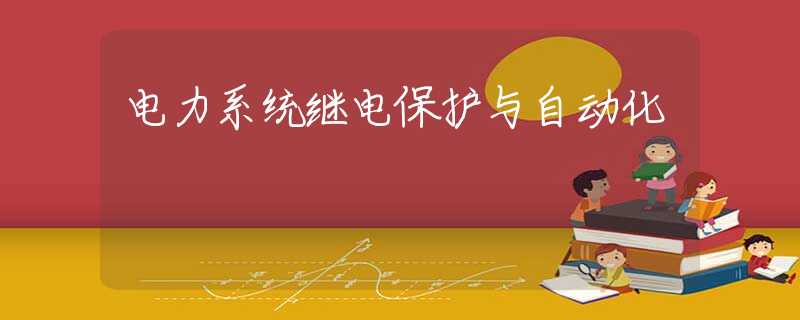 电力系统继电保护与自动化