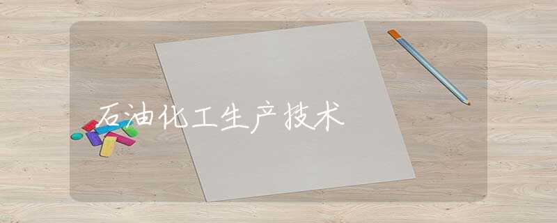 石油化工生产技术 石油化工生产技术