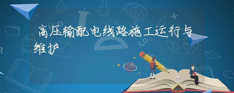 高压输配电线路施工运行与维护 高压输配电线路施工运行与维护