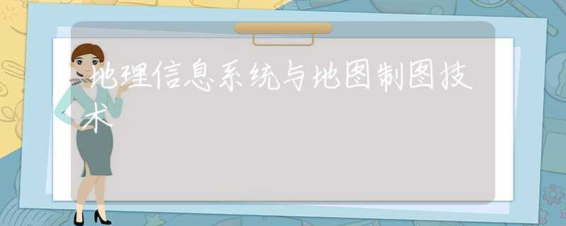 地理信息系统与地图制图技术 地理信息系统与地图制图技术